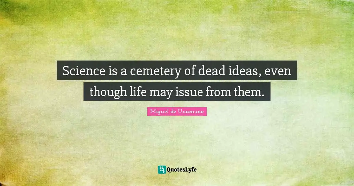 Science is a cemetery of dead ideas, even though life may issue from them.