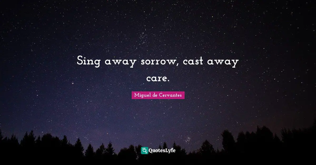 Sing away sorrow, cast away care.