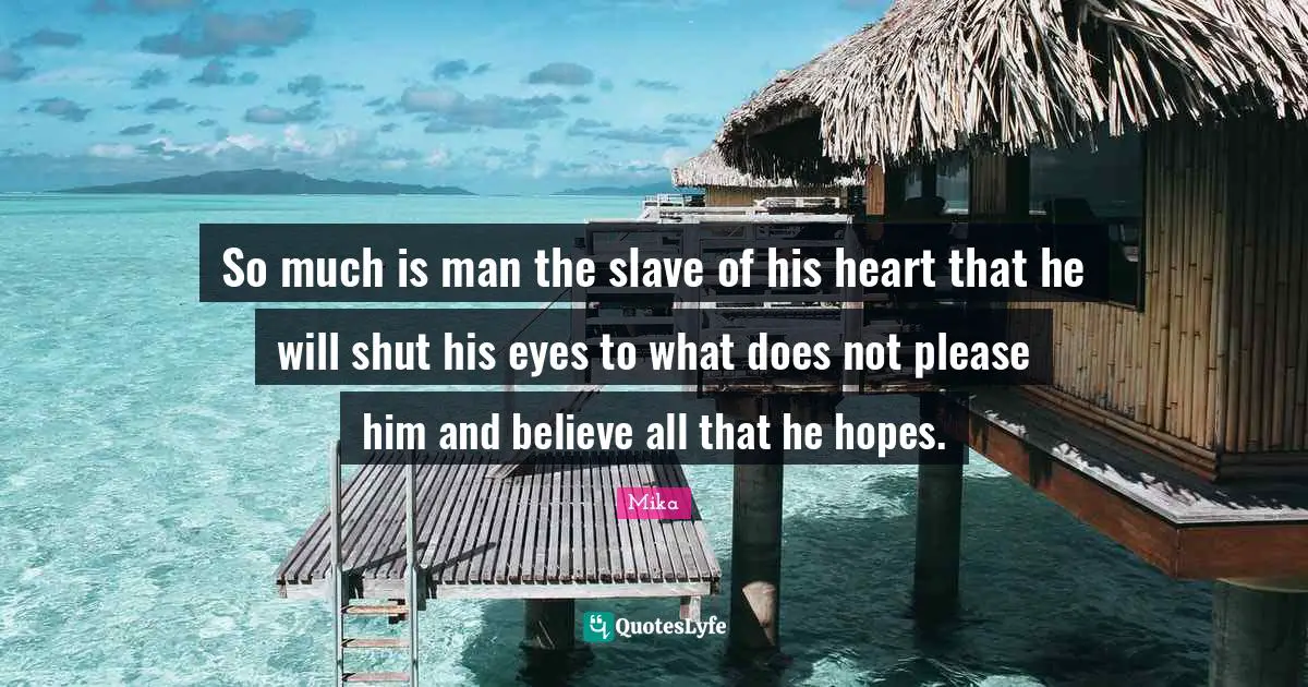 So much is man the slave of his heart that he will shut his eyes to what does not please him and believe all that he hopes.