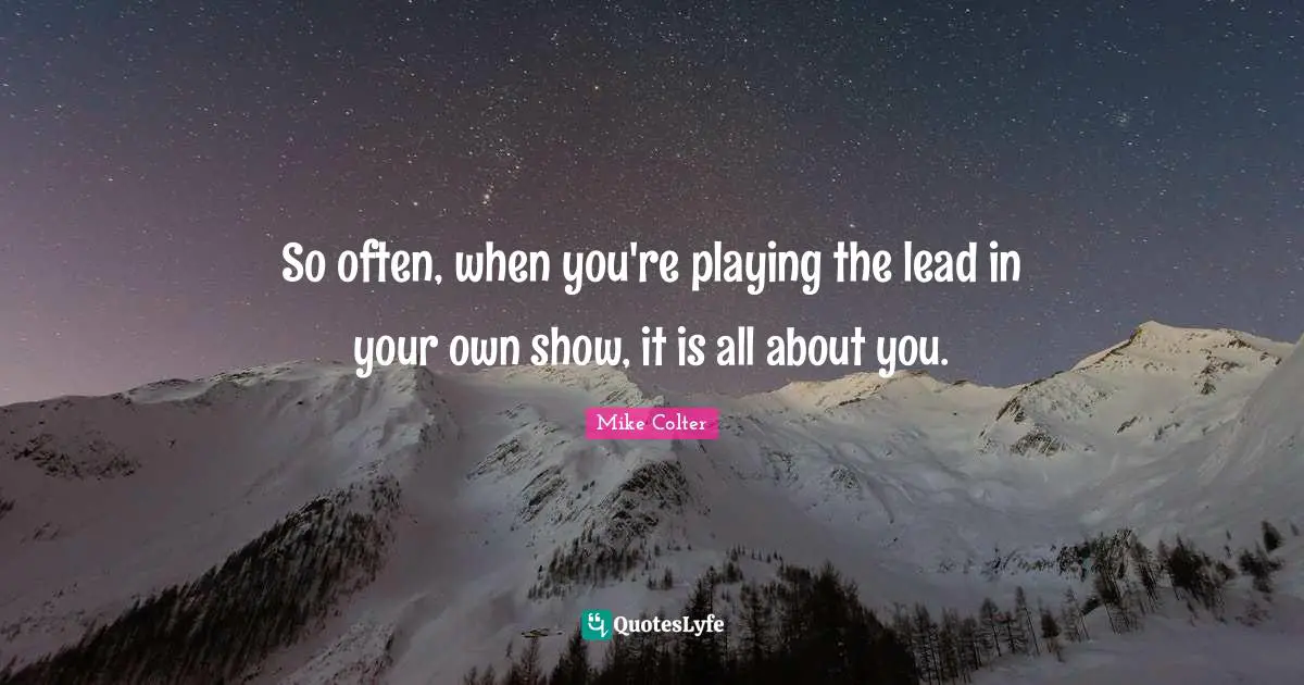 So often, when you're playing the lead in your own show, it is all about you.