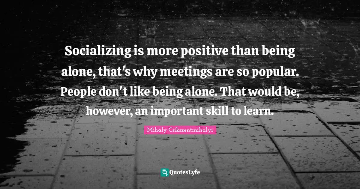 Socializing Quotes: "Socializing is more positive than being alone, that's why meetings are so popular. People don't like being alone. That would be, however, an important skill to learn."