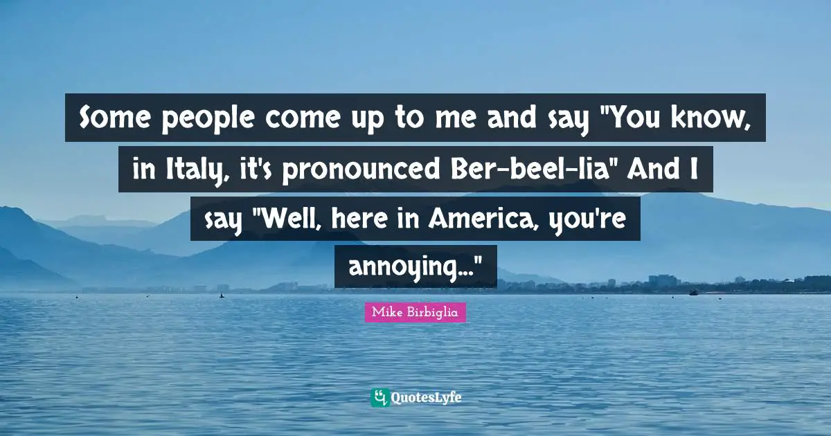 Mike Birbiglia Quotes: "Some people come up to me and say "You know, in Italy, it's pronounced Ber-beel-lia" And I say "Well, here in America, you're annoying...""