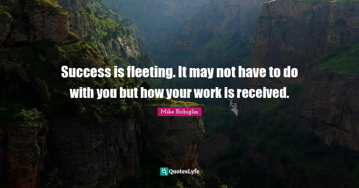Success is fleeting. It may not have to do with you but how your work is received.