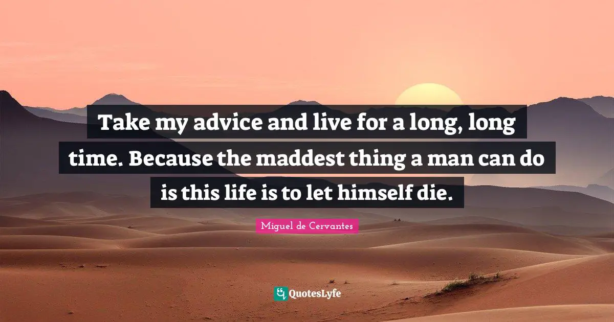 Take my advice and live for a long, long time. Because the maddest thing a man can do is this life is to let himself die.