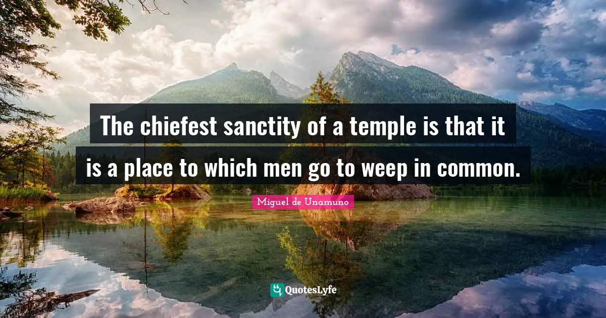 The chiefest sanctity of a temple is that it is a place to which men go to weep in common.