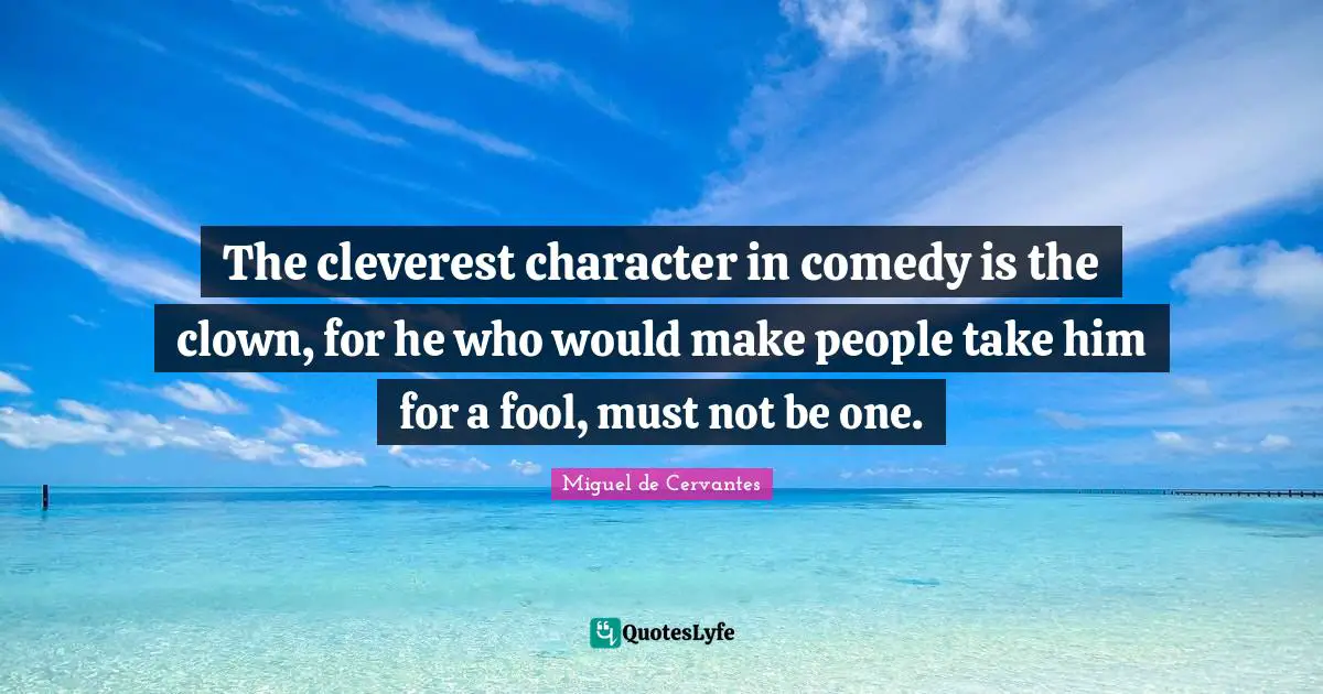 The cleverest character in comedy is the clown, for he who would make people take him for a fool, must not be one.