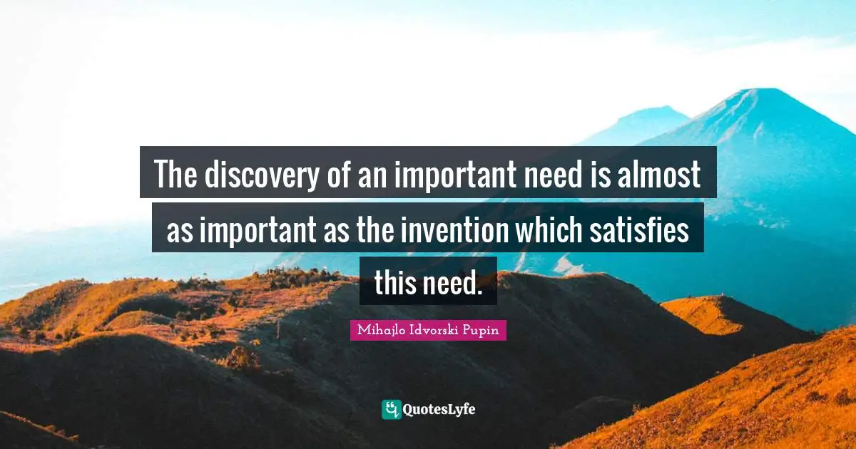 The discovery of an important need is almost as important as the invention which satisfies this need.