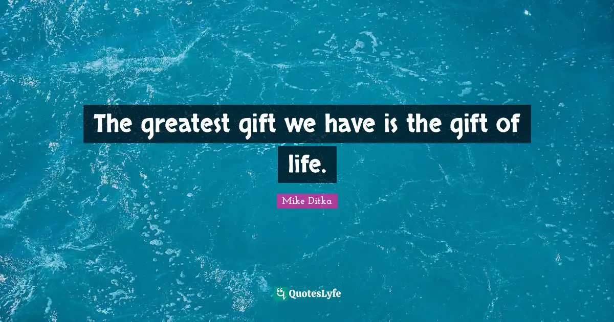 The greatest gift we have is the gift of life.