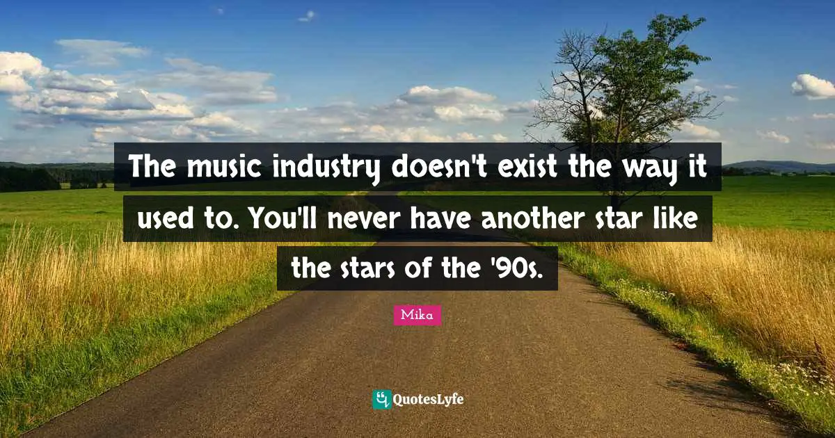 The music industry doesn't exist the way it used to. You'll never have another star like the stars of the '90s.