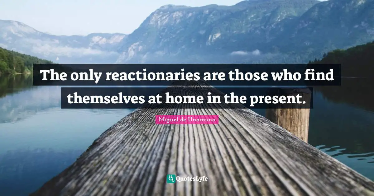 Reactionaries Quotes: "The only reactionaries are those who find themselves at home in the present."