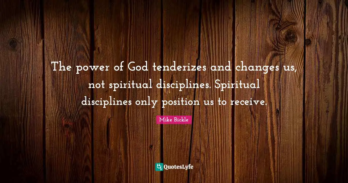 The power of God tenderizes and changes us, not spiritual disciplines. Spiritual disciplines only position us to receive.