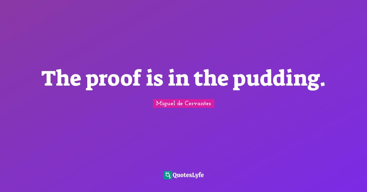 Miguel De Cervantes Quotes: "The proof is in the pudding."