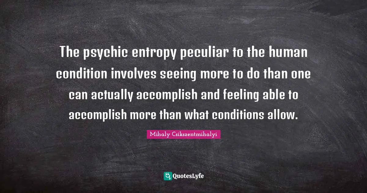 The psychic entropy peculiar to the human condition involves seeing more to do than one can actually accomplish and feeling able to accomplish more than what conditions allow.