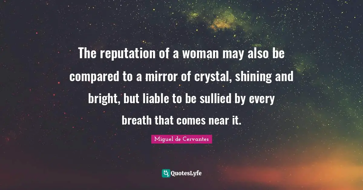 The reputation of a woman may also be compared to a mirror of crystal, shining and bright, but liable to be sullied by every breath that comes near it.