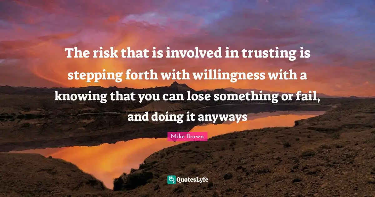 The risk that is involved in trusting is stepping forth with willingness with a knowing that you can lose something or fail, and doing it anyways