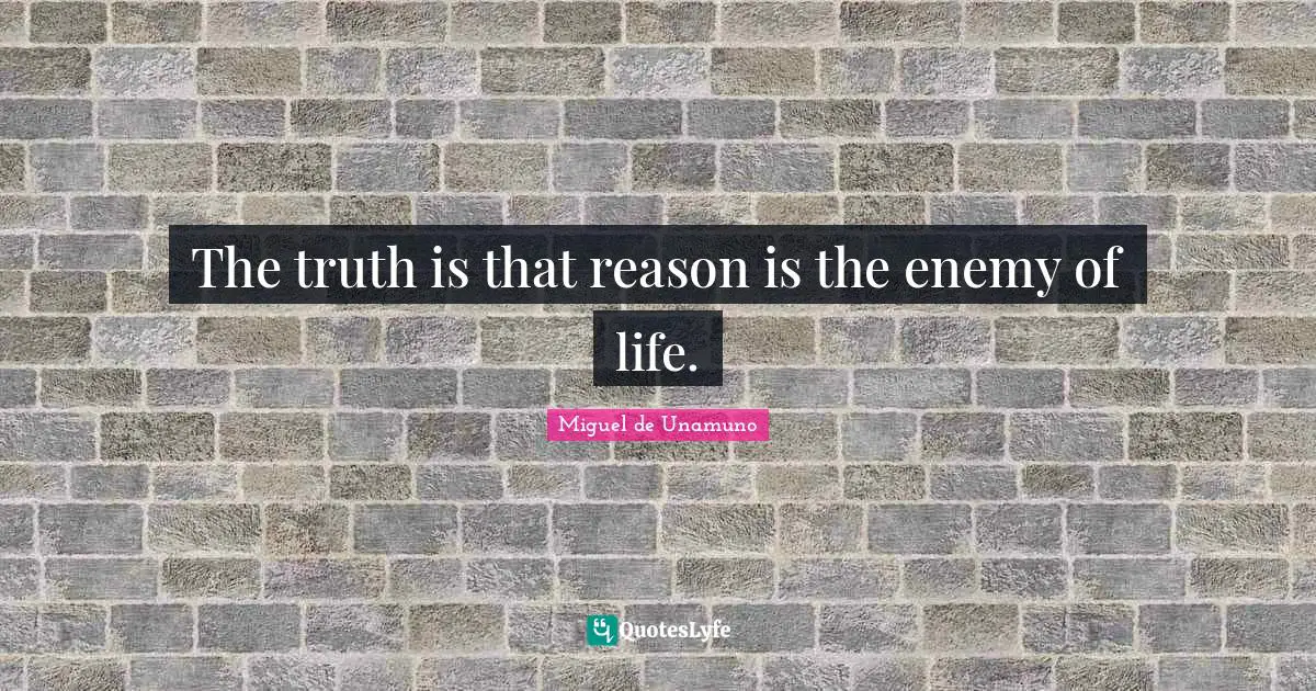 The truth is that reason is the enemy of life.