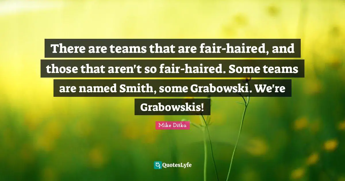 There are teams that are fair-haired, and those that aren't so fair-haired. Some teams are named Smith, some Grabowski. We're Grabowskis!