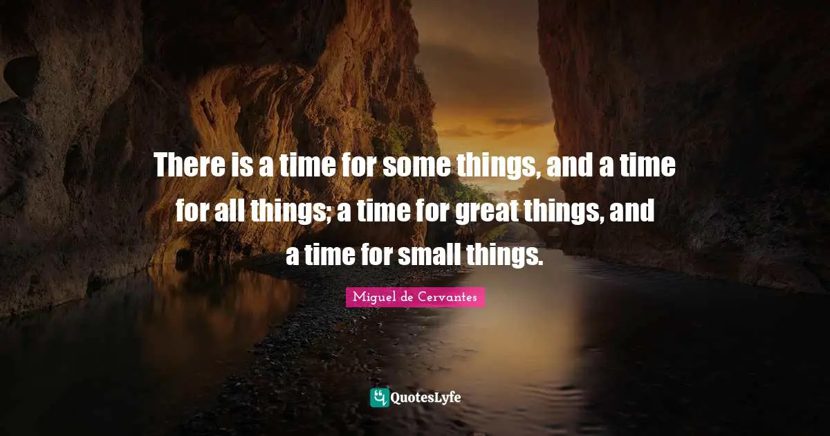 There is a time for some things, and a time for all things; a time for great things, and a time for small things.