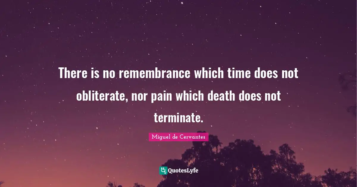 There is no remembrance which time does not obliterate, nor pain which death does not terminate.