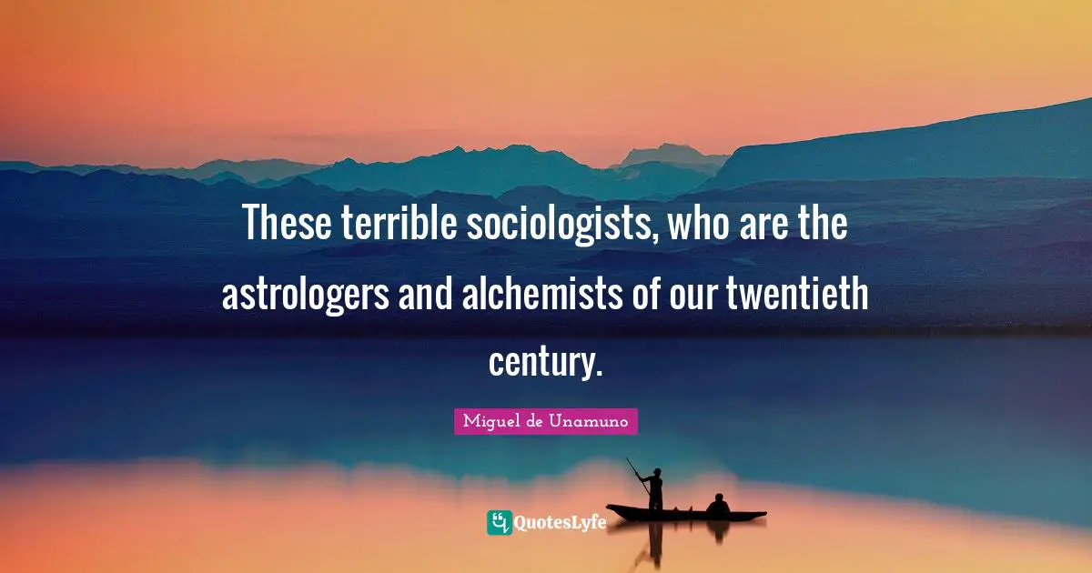 These terrible sociologists, who are the astrologers and alchemists of our twentieth century.