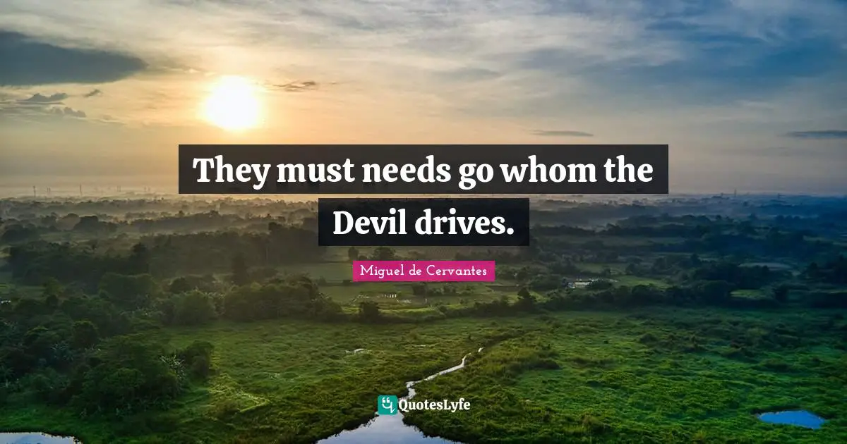 They must needs go whom the Devil drives.