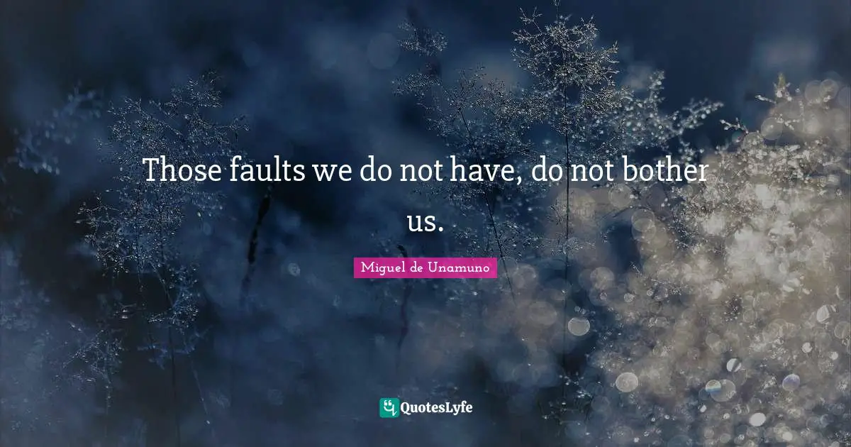 Those faults we do not have, do not bother us.