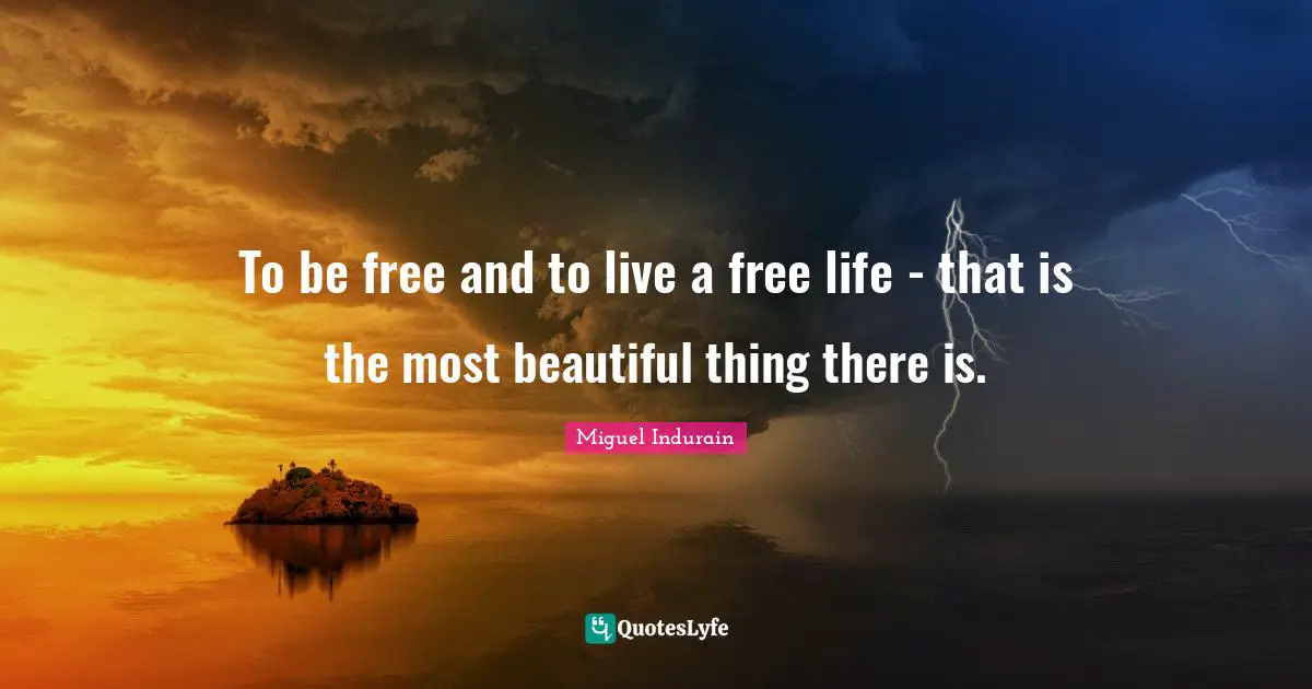 To be free and to live a free life - that is the most beautiful thing there is.