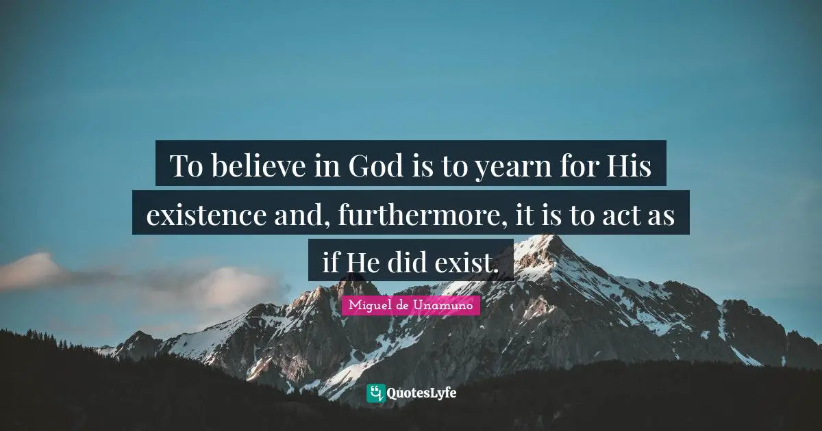 To believe in God is to yearn for His existence and, furthermore, it is to act as if He did exist.