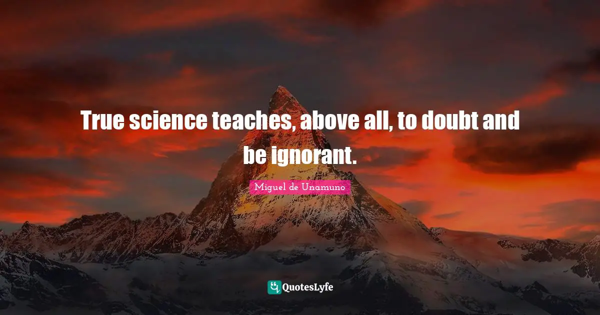 True science teaches, above all, to doubt and be ignorant.