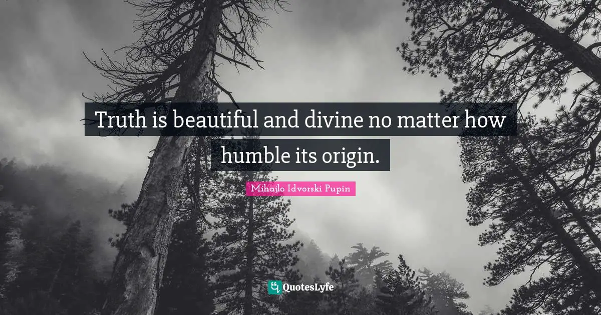 Truth is beautiful and divine no matter how humble its origin.