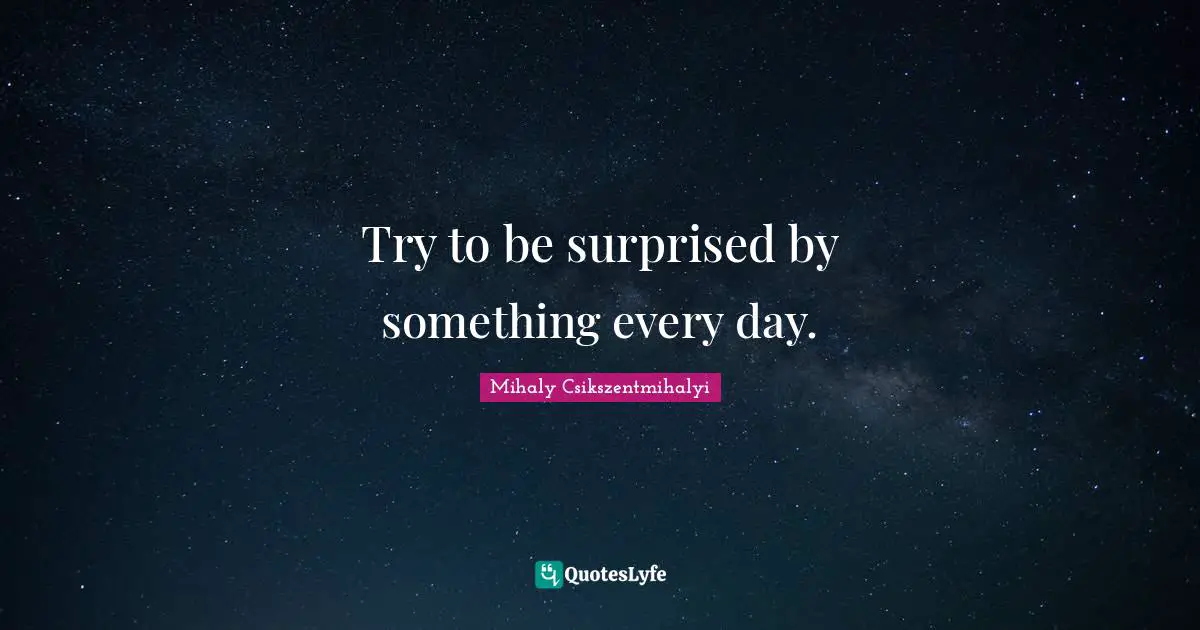 Try to be surprised by something every day.