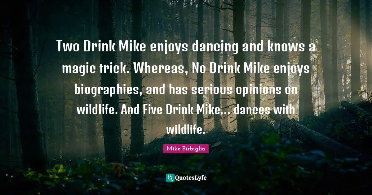 Mike Birbiglia Quotes: "Two Drink Mike enjoys dancing and knows a magic trick. Whereas, No Drink Mike enjoys biographies, and has serious opinions on wildlife. And Five Drink Mike... dances with wildlife."
