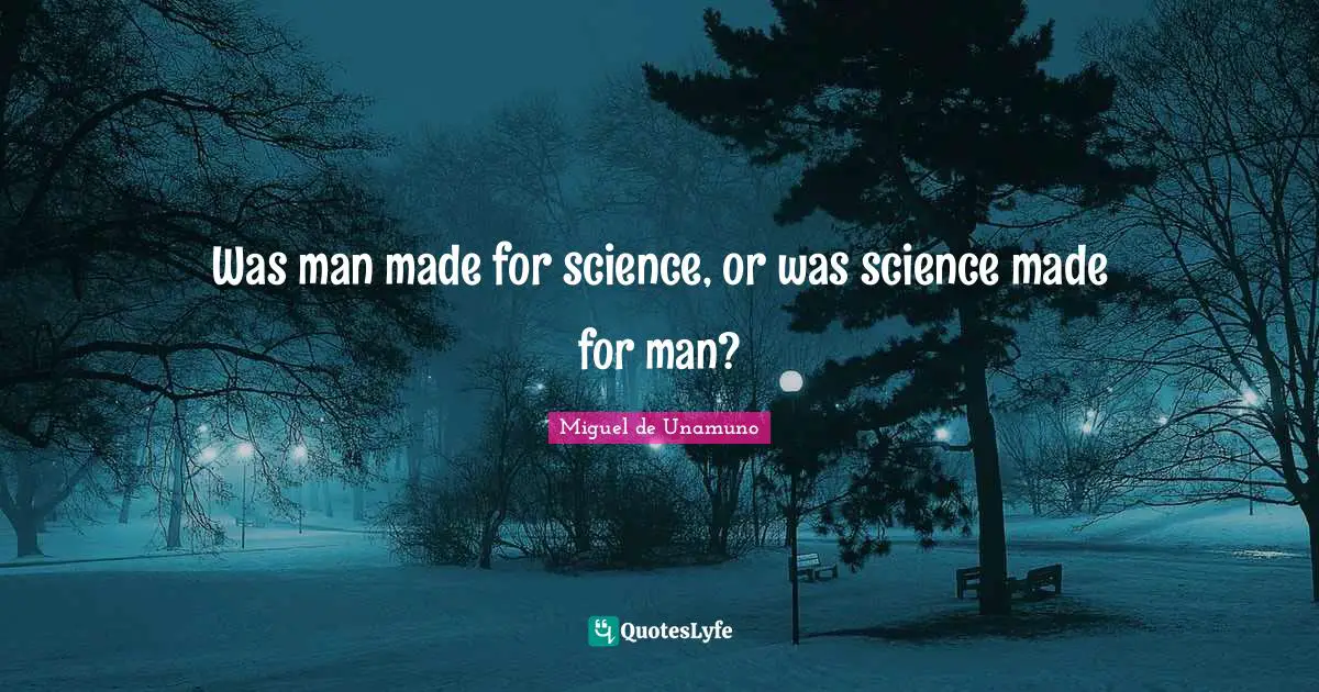 Was man made for science, or was science made for man?