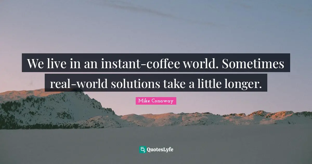 We live in an instant-coffee world. Sometimes real-world solutions take a little longer.