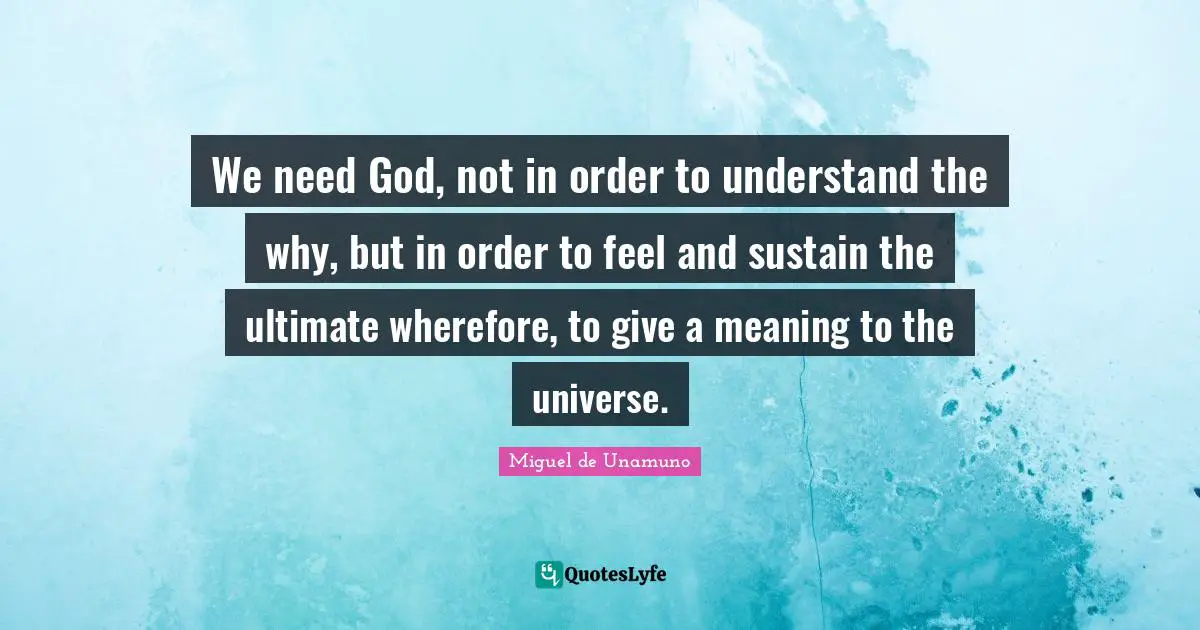 We need God, not in order to understand the why, but in order to feel and sustain the ultimate wherefore, to give a meaning to the universe.