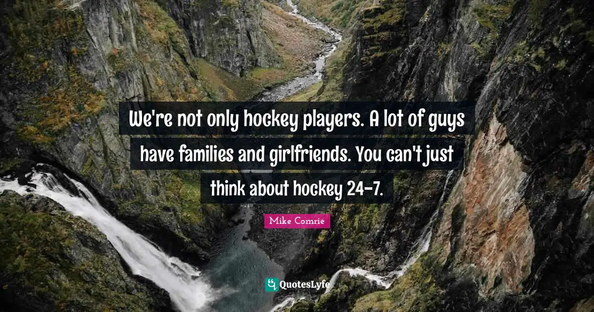 We're not only hockey players. A lot of guys have families and girlfriends. You can't just think about hockey 24-7.
