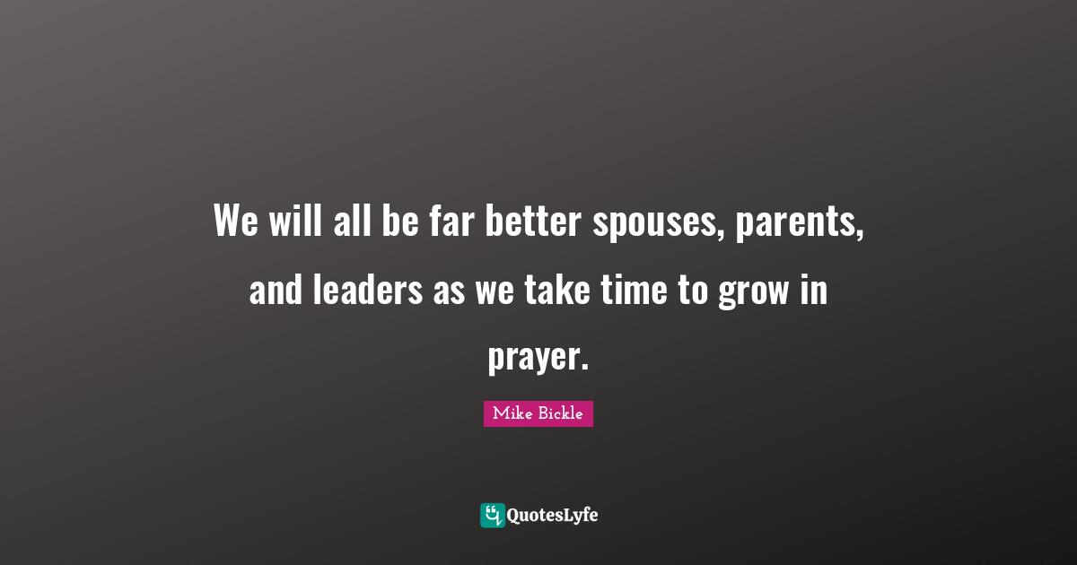 We will all be far better spouses, parents, and leaders as we take time to grow in prayer.