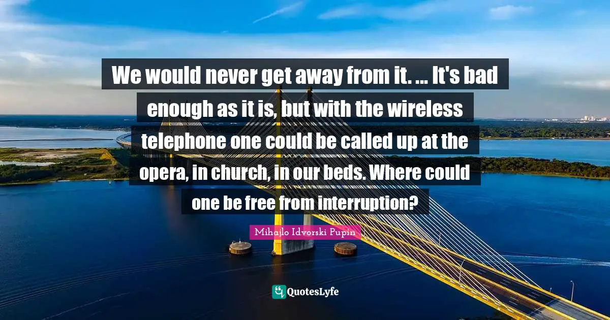 We would never get away from it. ... It's bad enough as it is, but with the wireless telephone one could be called up at the opera, in church, in our beds. Where could one be free from interruption?