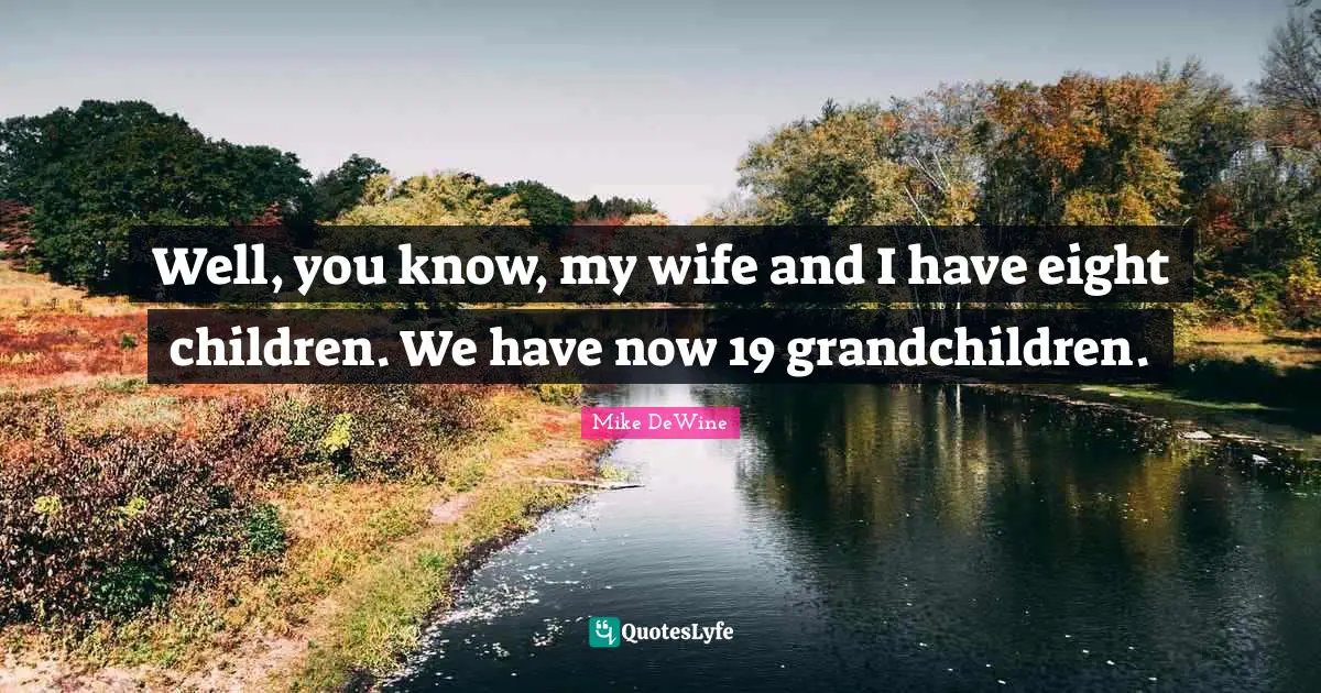 Well, you know, my wife and I have eight children. We have now 19 grandchildren.