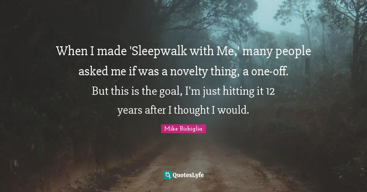 When I made 'Sleepwalk with Me,' many people asked me if was a novelty thing, a one-off. But this is the goal, I'm just hitting it 12 years after I thought I would.
