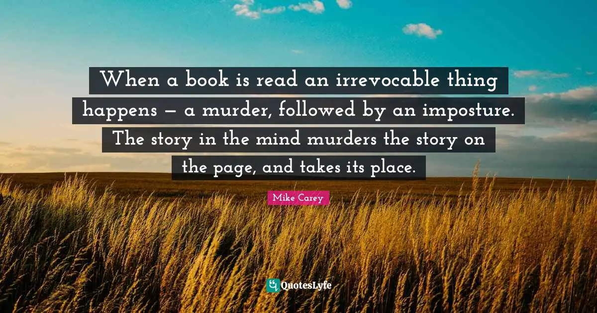 When a book is read an irrevocable thing happens — a murder, followed by an imposture. The story in the mind murders the story on the page, and takes its place.