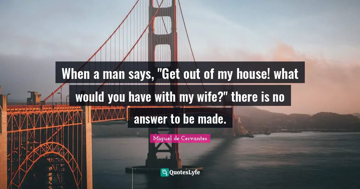 When a man says, "Get out of my house! what would you have with my wife?" there is no answer to be made.