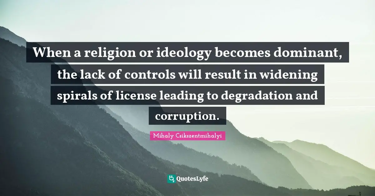 Spirals Quotes: "When a religion or ideology becomes dominant, the lack of controls will result in widening spirals of license leading to degradation and corruption."