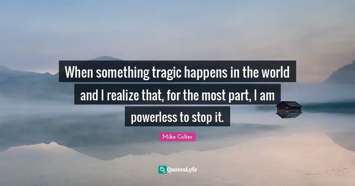 When something tragic happens in the world and I realize that, for the most part, I am powerless to stop it.