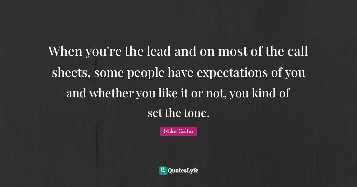When you're the lead and on most of the call sheets, some people have expectations of you and whether you like it or not, you kind of set the tone.