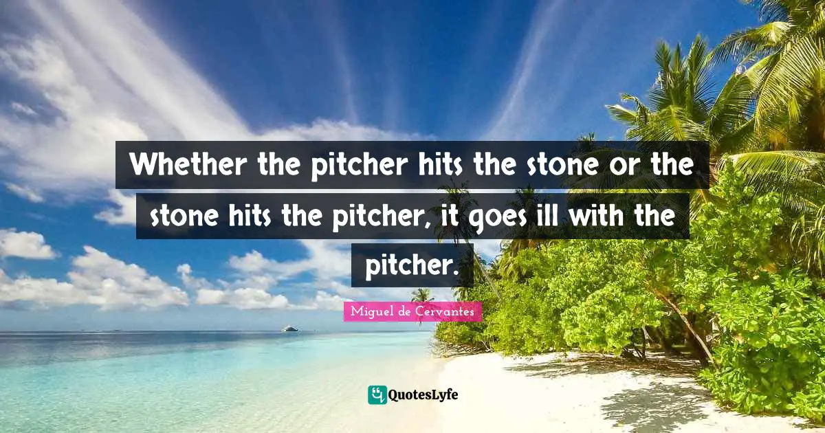 Whether the pitcher hits the stone or the stone hits the pitcher, it goes ill with the pitcher.