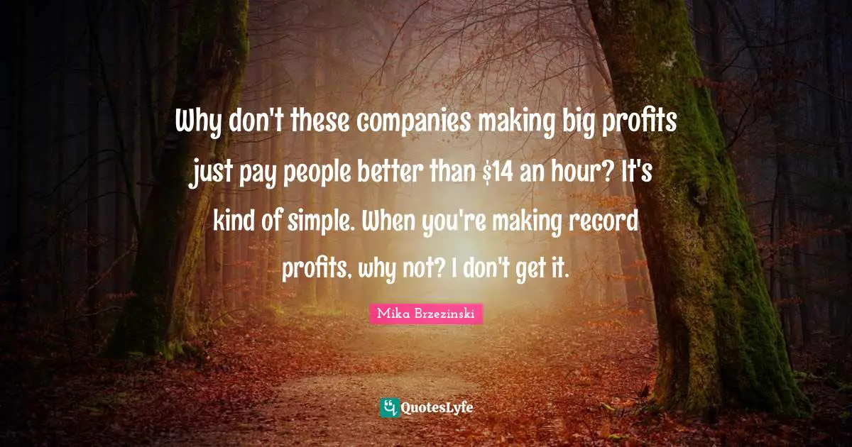 Why don't these companies making big profits just pay people better than $14 an hour? It's kind of simple. When you're making record profits, why not? I don't get it.