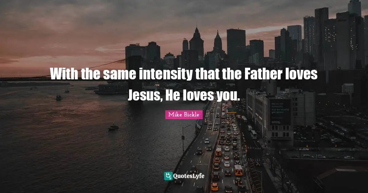 With the same intensity that the Father loves Jesus, He loves you.