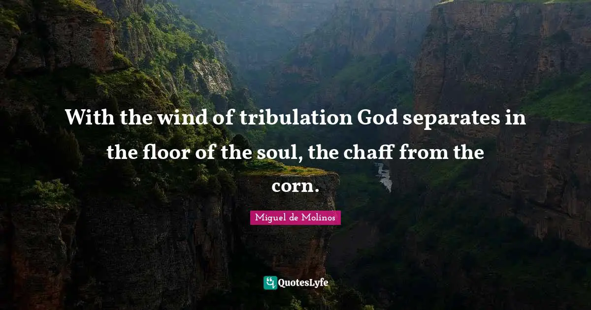 With the wind of tribulation God separates in the floor of the soul, the chaff from the corn.