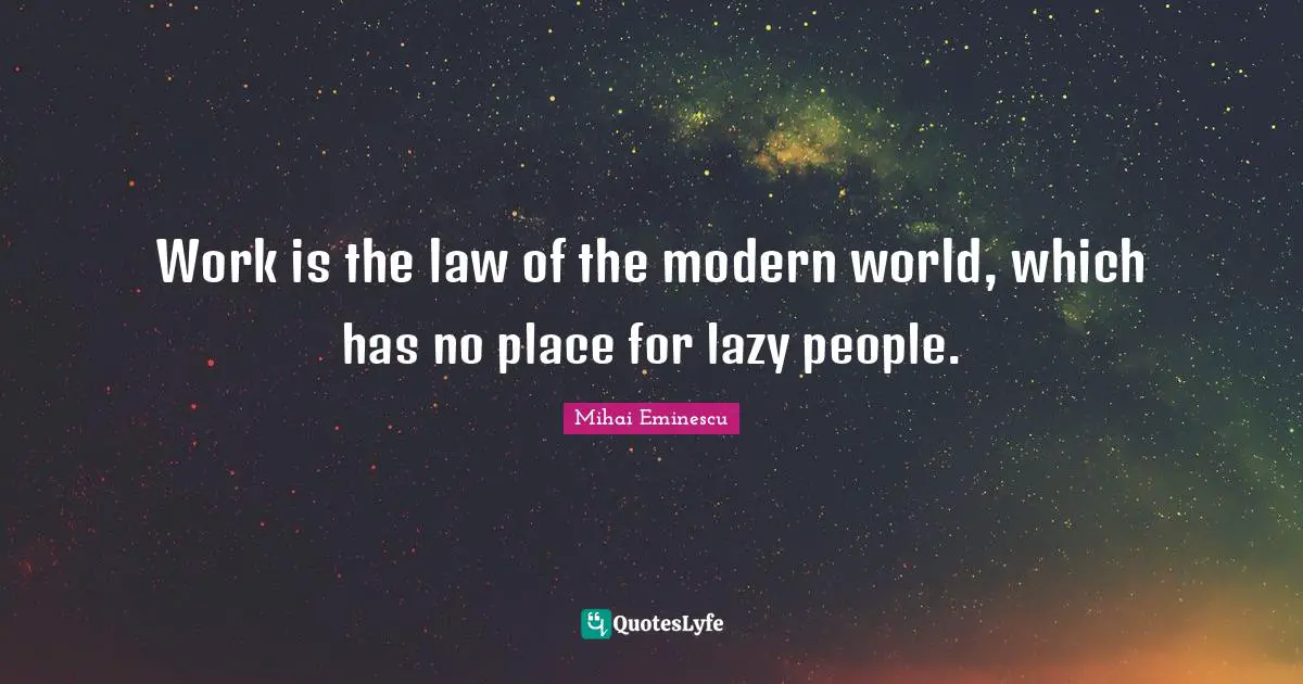 Work is the law of the modern world, which has no place for lazy people.